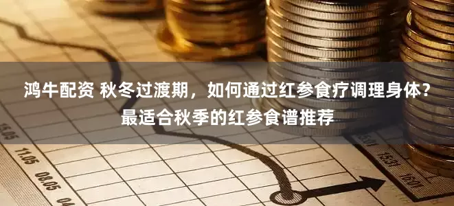 鸿牛配资 秋冬过渡期，如何通过红参食疗调理身体？最适合秋季的红参食谱推荐