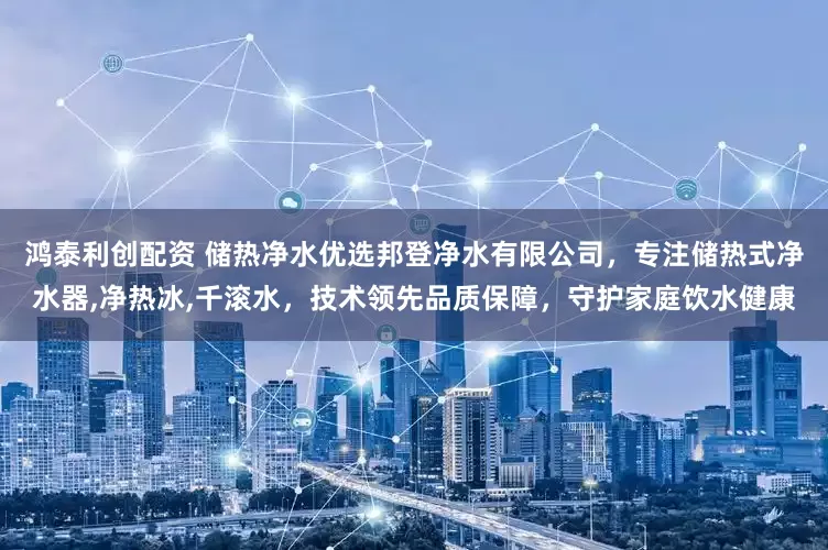鸿泰利创配资 储热净水优选邦登净水有限公司，专注储热式净水器,净热冰,千滚水，技术领先品质保障，守护家庭饮水健康