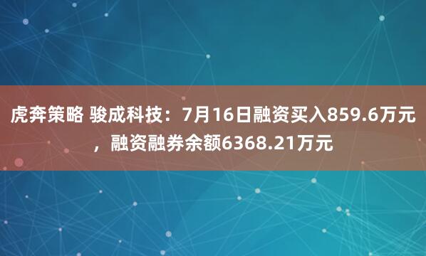 虎奔策略 骏成科技:7月16日融资买入859.6万元,融资融券余额6368.21万元