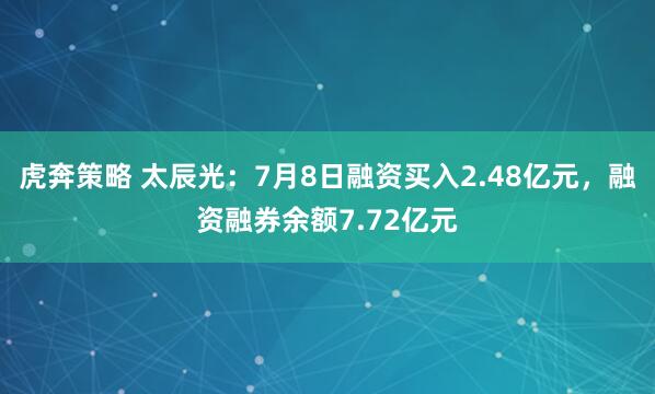 虎奔策略 太辰光：7月8日融资买入2.48亿元，融资融券余额7.72亿元