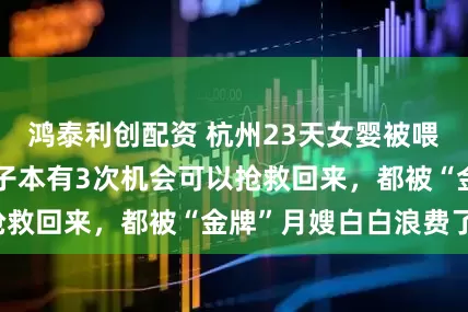鸿泰利创配资 杭州23天女婴被喂奶呛死后续，孩子本有3次机会可以抢救回来，都被“金牌”月嫂白白浪费了！