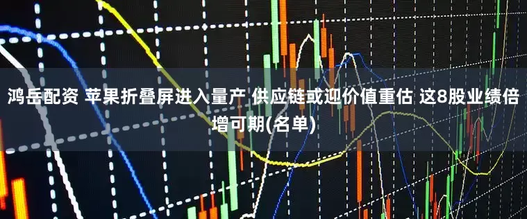 鸿岳配资 苹果折叠屏进入量产 供应链或迎价值重估 这8股业绩倍增可期(名单)