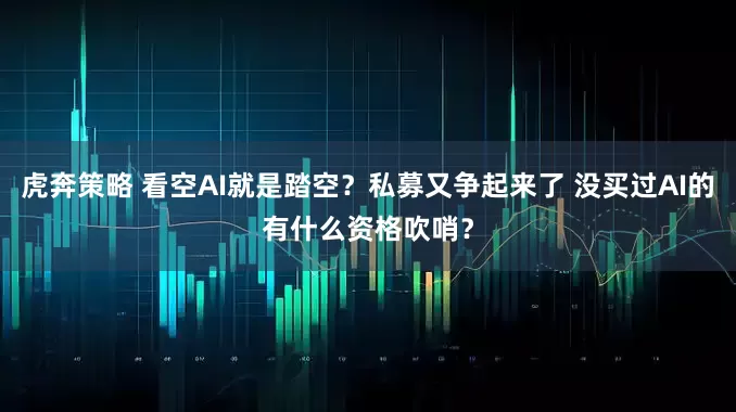 虎奔策略 看空AI就是踏空？私募又争起来了 没买过AI的有什么资格吹哨？